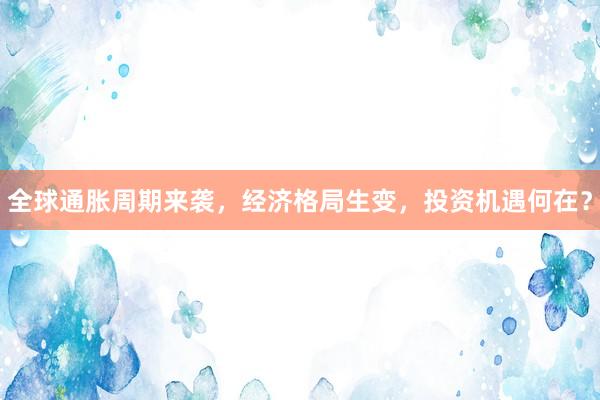 全球通胀周期来袭，经济格局生变，投资机遇何在？