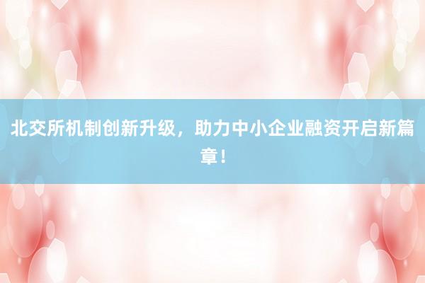北交所机制创新升级，助力中小企业融资开启新篇章！