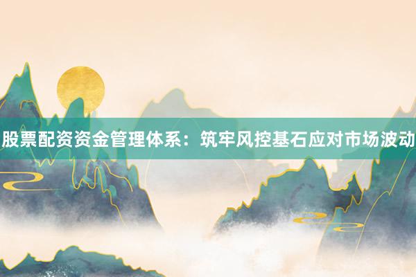 股票配资资金管理体系：筑牢风控基石应对市场波动