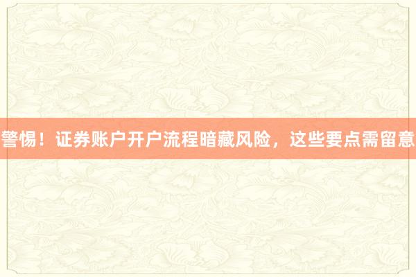 警惕！证券账户开户流程暗藏风险，这些要点需留意