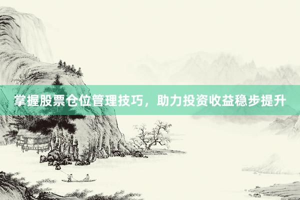 掌握股票仓位管理技巧，助力投资收益稳步提升