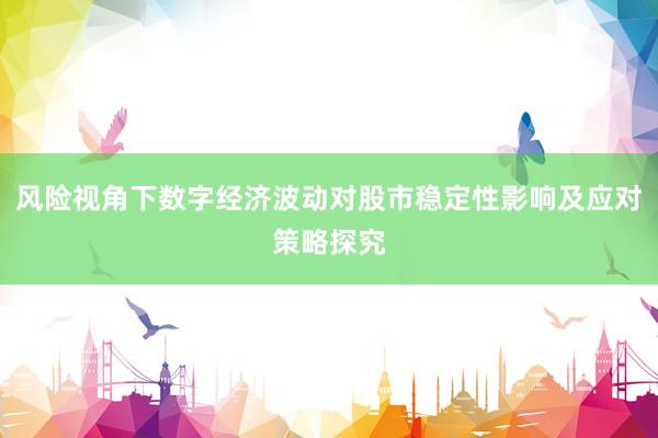 风险视角下数字经济波动对股市稳定性影响及应对策略探究