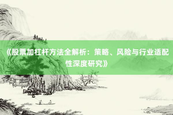 《股票加杠杆方法全解析：策略、风险与行业适配性深度研究》
