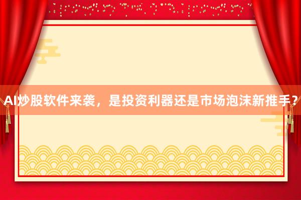 AI炒股软件来袭，是投资利器还是市场泡沫新推手？