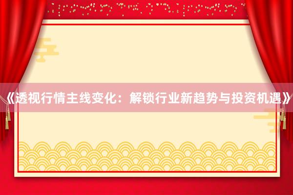 《透视行情主线变化：解锁行业新趋势与投资机遇》