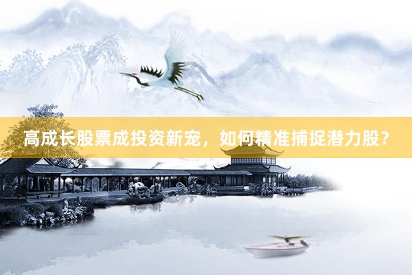 高成长股票成投资新宠，如何精准捕捉潜力股？