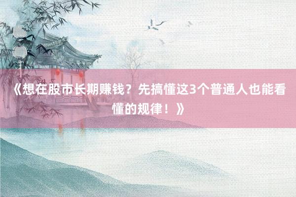《想在股市长期赚钱？先搞懂这3个普通人也能看懂的规律！》