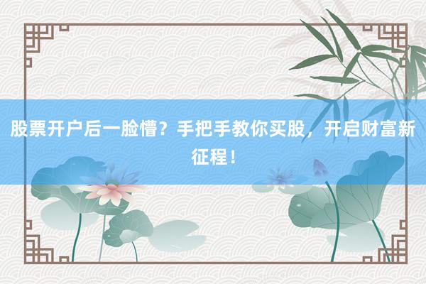 股票开户后一脸懵？手把手教你买股，开启财富新征程！