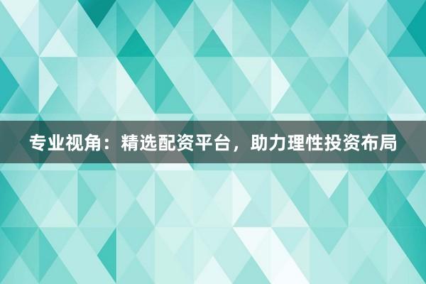 专业视角：精选配资平台，助力理性投资布局