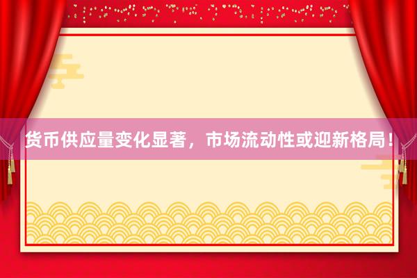 货币供应量变化显著，市场流动性或迎新格局！