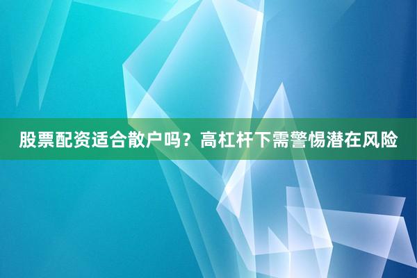 股票配资适合散户吗？高杠杆下需警惕潜在风险