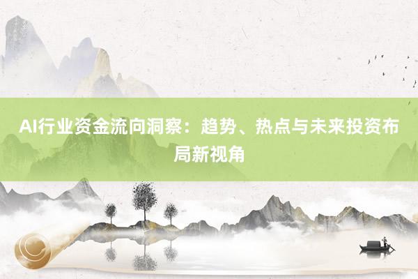 AI行业资金流向洞察：趋势、热点与未来投资布局新视角
