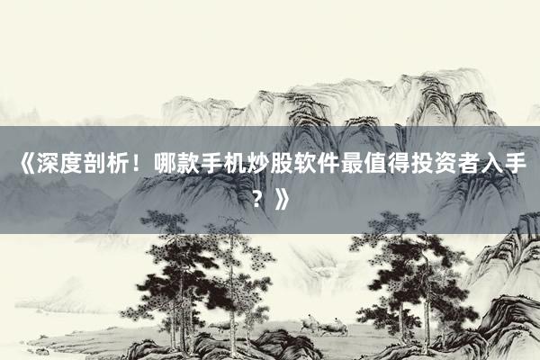《深度剖析！哪款手机炒股软件最值得投资者入手？》