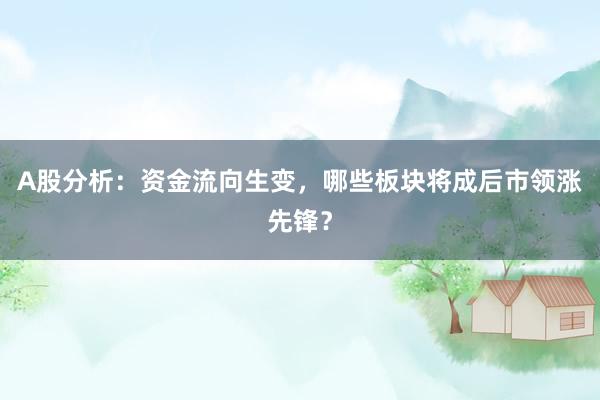 A股分析：资金流向生变，哪些板块将成后市领涨先锋？