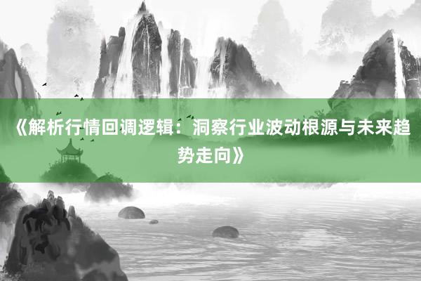 《解析行情回调逻辑：洞察行业波动根源与未来趋势走向》
