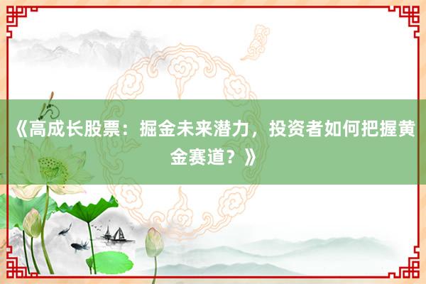 《高成长股票：掘金未来潜力，投资者如何把握黄金赛道？》