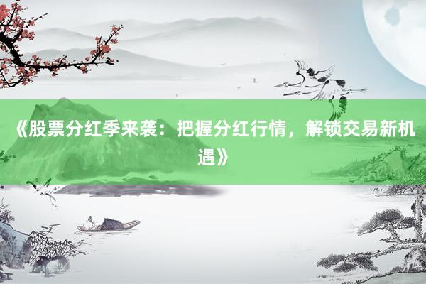《股票分红季来袭：把握分红行情，解锁交易新机遇》