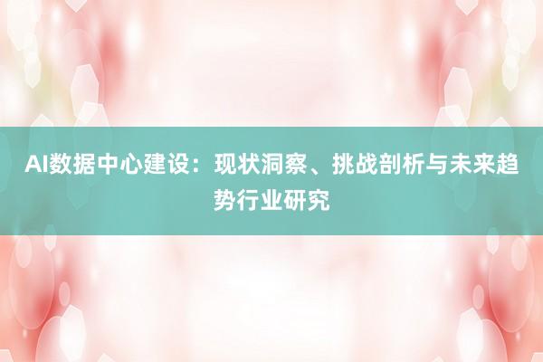 AI数据中心建设：现状洞察、挑战剖析与未来趋势行业研究