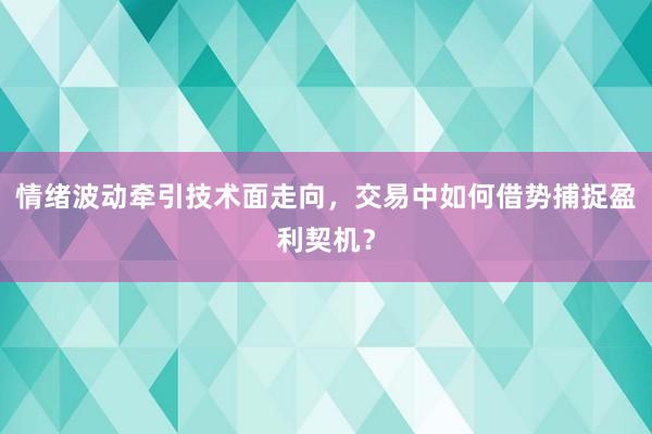 情绪波动牵引技术面走向，交易中如何借势捕捉盈利契机？