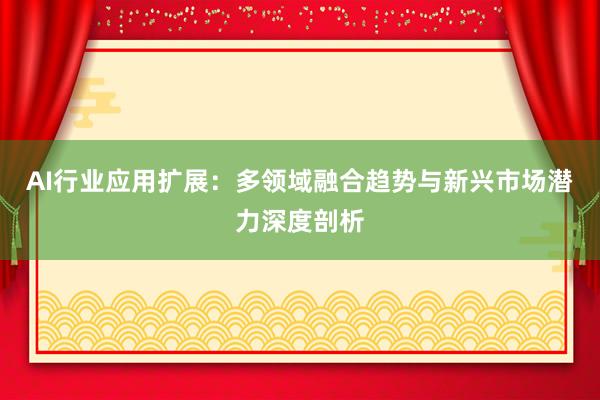AI行业应用扩展：多领域融合趋势与新兴市场潜力深度剖析