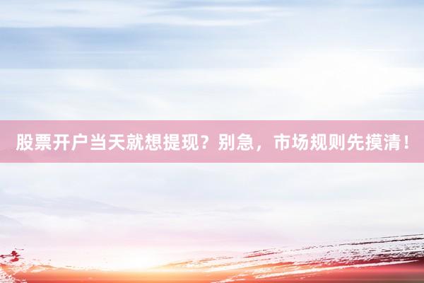 股票开户当天就想提现？别急，市场规则先摸清！