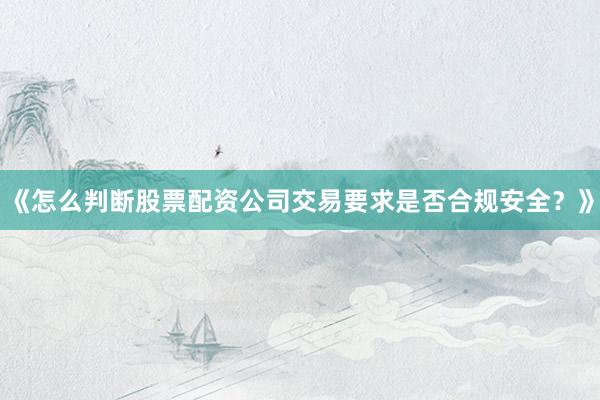 《怎么判断股票配资公司交易要求是否合规安全？》