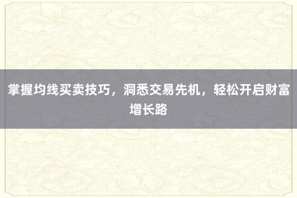 掌握均线买卖技巧，洞悉交易先机，轻松开启财富增长路
