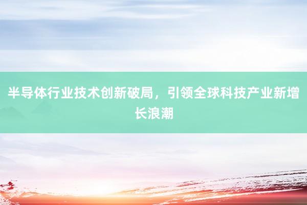 半导体行业技术创新破局，引领全球科技产业新增长浪潮