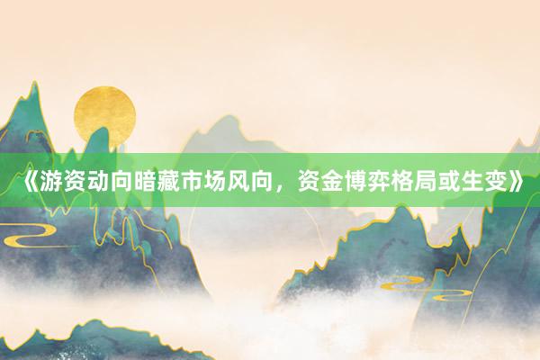 《游资动向暗藏市场风向，资金博弈格局或生变》