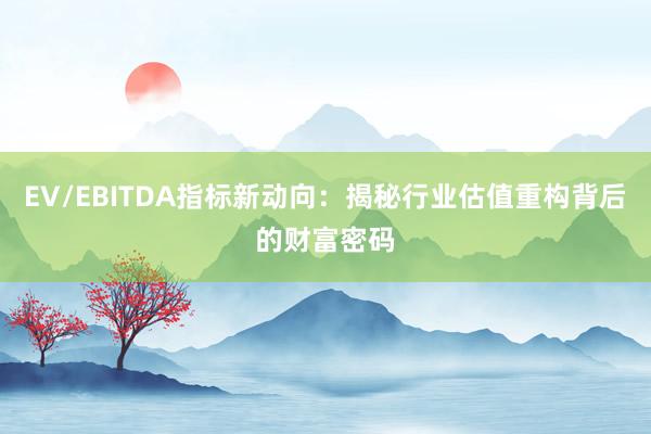 EV/EBITDA指标新动向：揭秘行业估值重构背后的财富密码