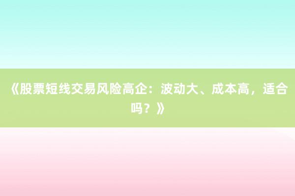 《股票短线交易风险高企：波动大、成本高，适合吗？》