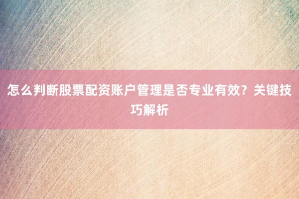 怎么判断股票配资账户管理是否专业有效？关键技巧解析