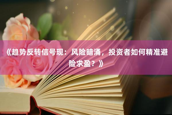 《趋势反转信号现：风险暗涌，投资者如何精准避险求盈？》