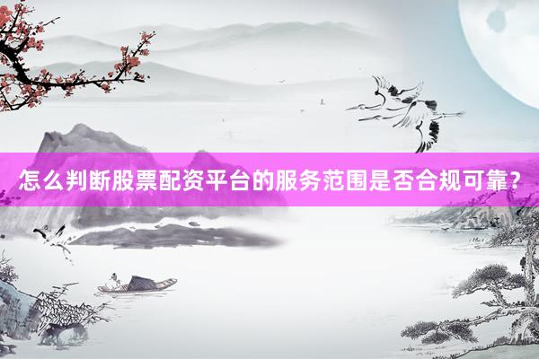 怎么判断股票配资平台的服务范围是否合规可靠？