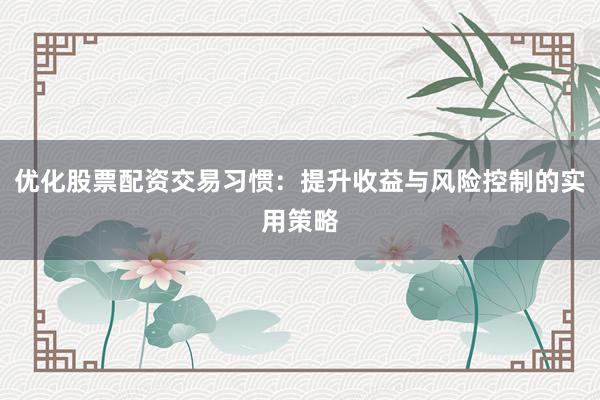 优化股票配资交易习惯：提升收益与风险控制的实用策略