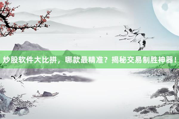 炒股软件大比拼，哪款最精准？揭秘交易制胜神器！