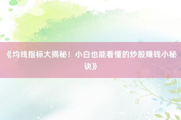 《均线指标大揭秘！小白也能看懂的炒股赚钱小秘诀》