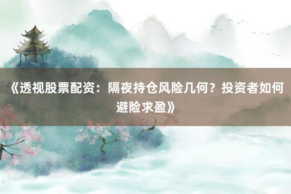《透视股票配资：隔夜持仓风险几何？投资者如何避险求盈》
