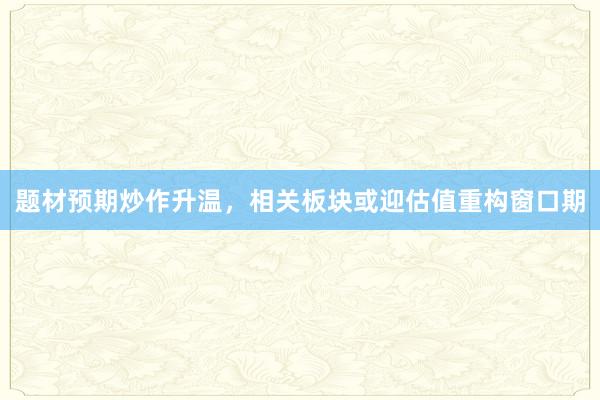 题材预期炒作升温，相关板块或迎估值重构窗口期