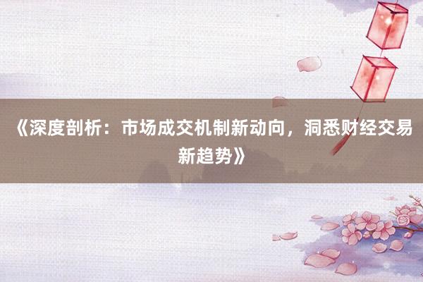 《深度剖析：市场成交机制新动向，洞悉财经交易新趋势》