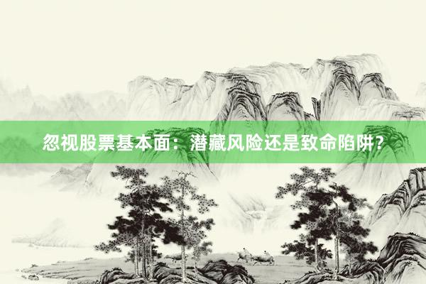 忽视股票基本面：潜藏风险还是致命陷阱？