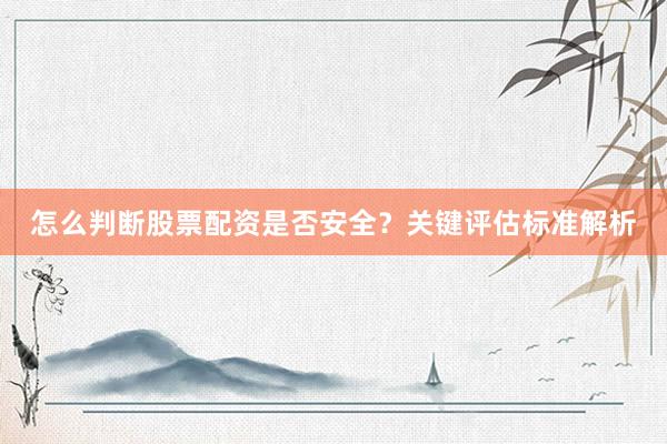 怎么判断股票配资是否安全？关键评估标准解析