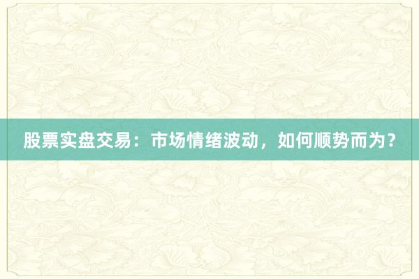 股票实盘交易：市场情绪波动，如何顺势而为？
