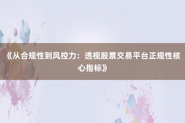 《从合规性到风控力：透视股票交易平台正规性核心指标》