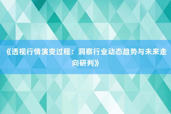 《透视行情演变过程：洞察行业动态趋势与未来走向研判》
