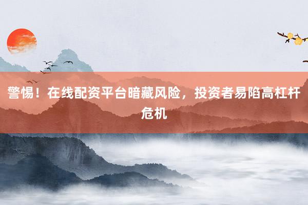 警惕！在线配资平台暗藏风险，投资者易陷高杠杆危机
