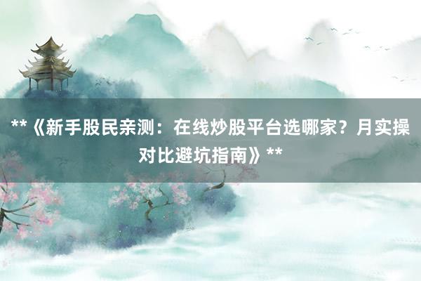 **《新手股民亲测：在线炒股平台选哪家？月实操对比避坑指南》**