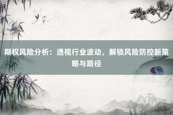 期权风险分析：透视行业波动，解锁风险防控新策略与路径
