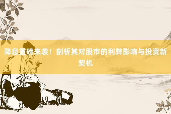 降息重磅来袭！剖析其对股市的利弊影响与投资新契机
