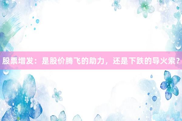 股票增发：是股价腾飞的助力，还是下跌的导火索？